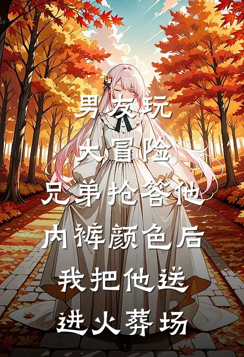 男友玩大冒险，兄弟抢答他内裤颜色后我把他送进火葬场(江澈黄毛)最新小说_免费阅读完整版小说男友玩大冒险，兄弟抢答他内裤颜色后我把他送进火葬场(江澈黄毛)