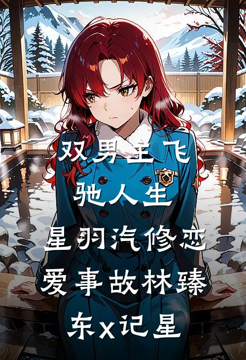 【双男主】飞驰人生：星羽汽修恋爱事故·林臻东x记星林臻东张驰免费小说在线阅读_热门小说在线阅读【双男主】飞驰人生：星羽汽修恋爱事故·林臻东x记星林臻东张驰