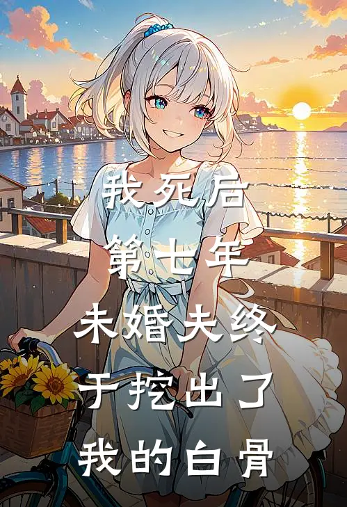 我死后第七年，未婚夫终于挖出了我的白骨