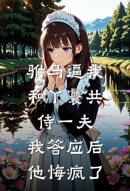 驸马逼我和丫鬟共侍一夫，我答应后他悔疯了