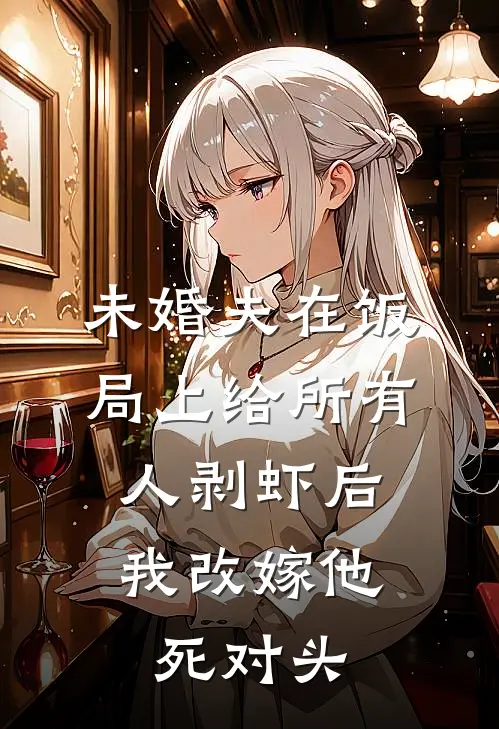 未婚夫在饭局上给所有人剥虾后，我改嫁他死对头