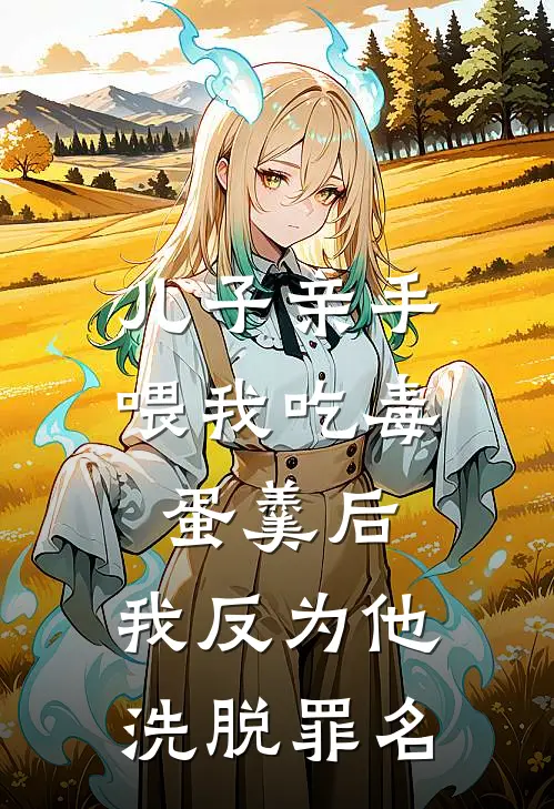 儿子亲手喂我吃毒蛋羹后，我反为他洗脱罪名(抖音热门)完本小说推荐_最新章节列表儿子亲手喂我吃毒蛋羹后，我反为他洗脱罪名(抖音热门)