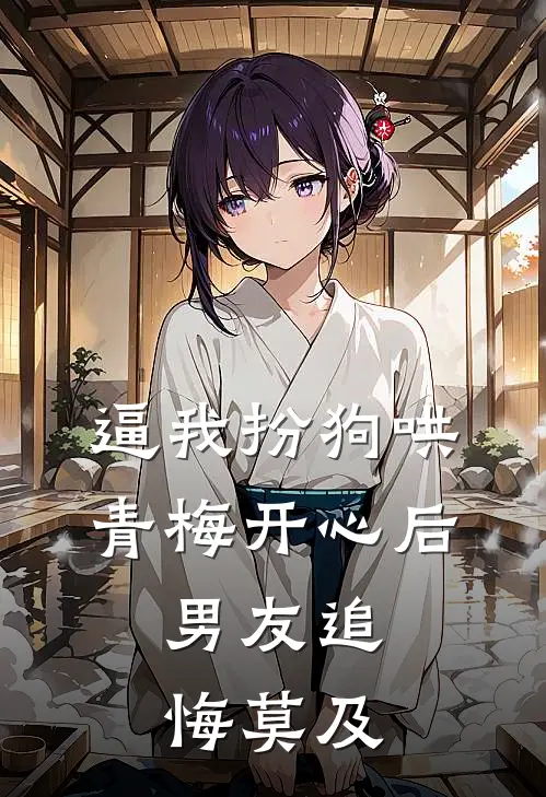 逼我扮狗哄青梅开心后，男友追悔莫及