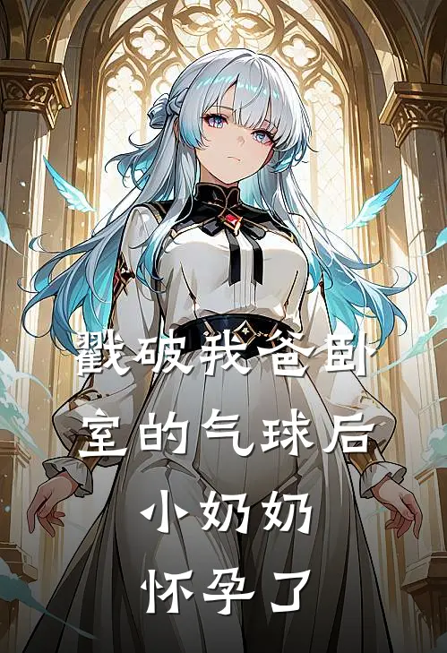 戳破我爸卧室的气球后，小奶奶怀孕了敏敏乐乐完结版小说_完结版小说戳破我爸卧室的气球后，小奶奶怀孕了(敏敏乐乐)