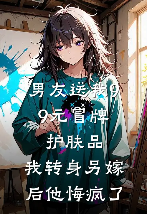 男友送我9.9元冒牌护肤品，我转身另嫁后他悔疯了(青梅映雪)小说免费在线阅读_男友送我9.9元冒牌护肤品，我转身另嫁后他悔疯了(青梅映雪)大结局阅读