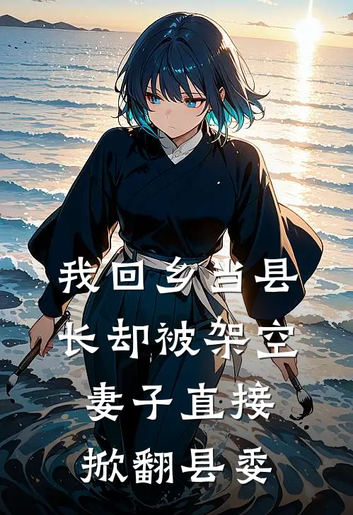 我回乡当县长却被架空，妻子直接掀翻县委