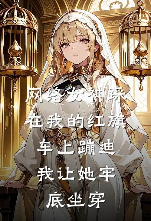 网络女神踩在我的红旗车上蹦迪，我让她牢底坐穿