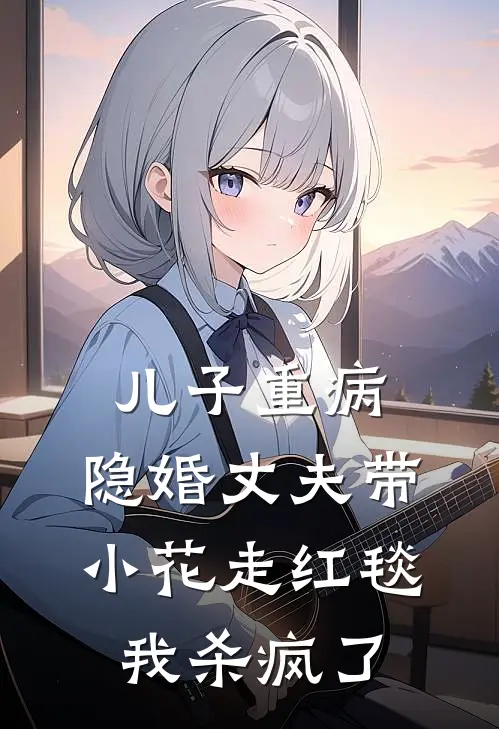 儿子重病，隐婚丈夫带小花走红毯，我杀疯了