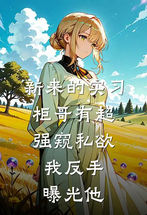 新来的实习柜哥有超强窥私欲，我反手曝光他(艾伦亚恒哥)新热门小说_免费完结小说新来的实习柜哥有超强窥私欲，我反手曝光他(艾伦亚恒哥)